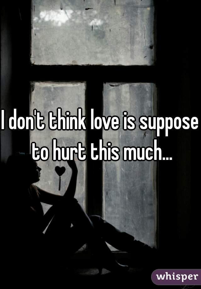 I don't think love is suppose to hurt this much...