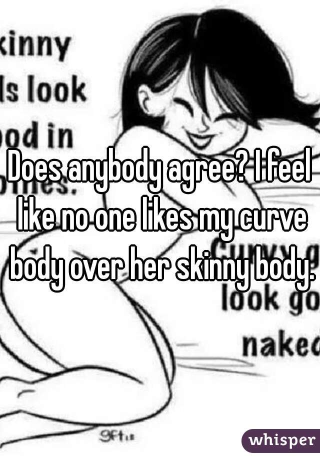Does anybody agree? I feel like no one likes my curve body over her skinny body.