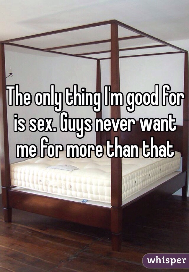 The only thing I'm good for is sex. Guys never want me for more than that 