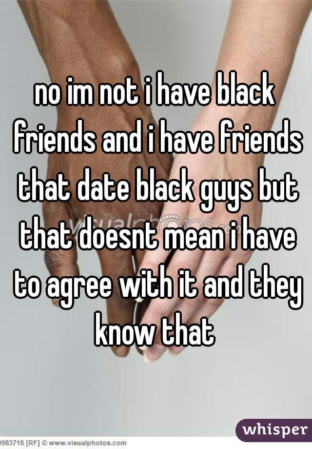 no im not i have black friends and i have friends that date black guys but that doesnt mean i have to agree with it and they know that 