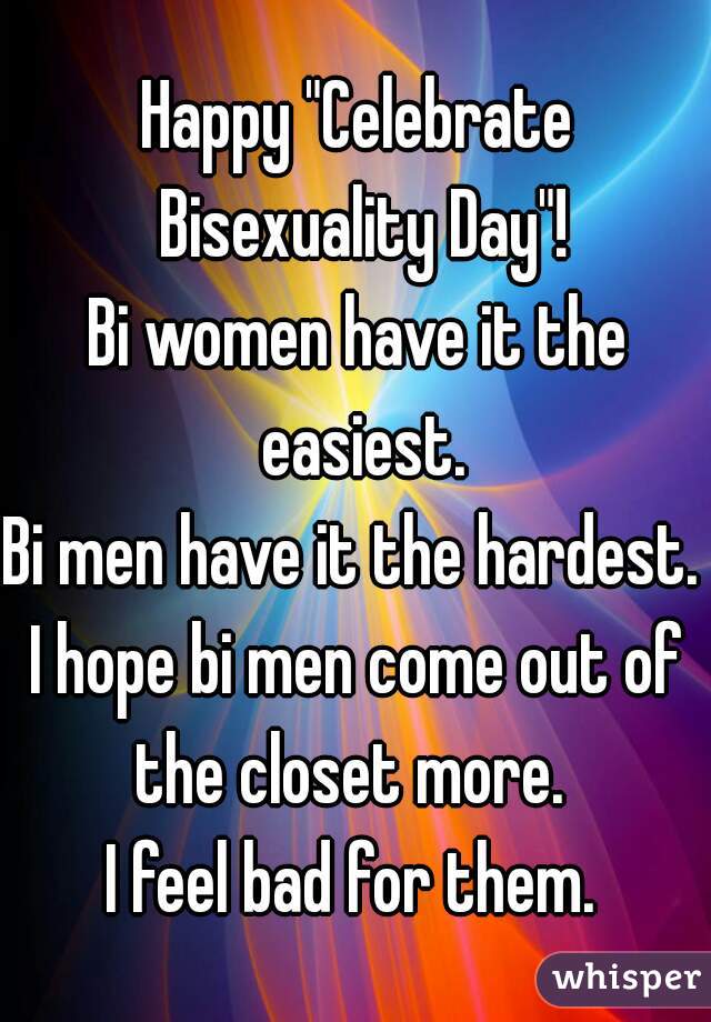 Happy "Celebrate Bisexuality Day"!
Bi women have it the easiest.
Bi men have it the hardest. 
I hope bi men come out of the closet more.  
I feel bad for them. 