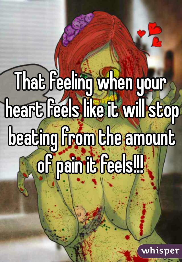 That feeling when your heart feels like it will stop beating from the amount of pain it feels!!! 