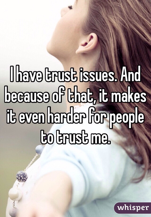 I have trust issues. And because of that, it makes it even harder for people to trust me. 