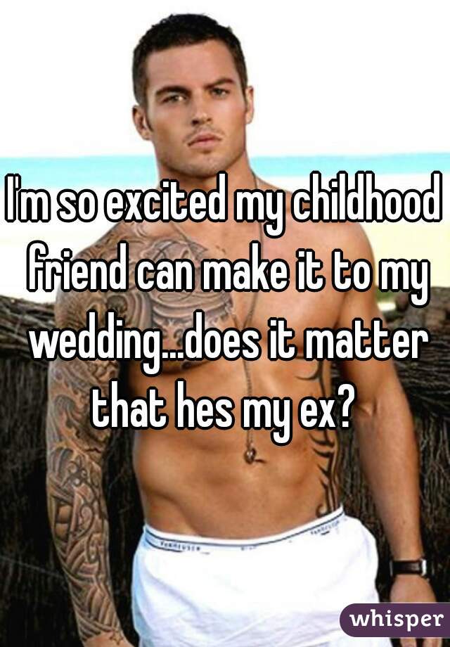 I'm so excited my childhood friend can make it to my wedding...does it matter that hes my ex? 