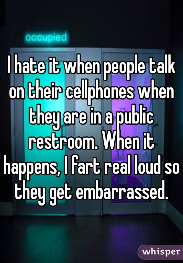 I hate it when people talk on their cellphones when they are in a public restroom. When it happens, I fart real loud so they get embarrassed. 