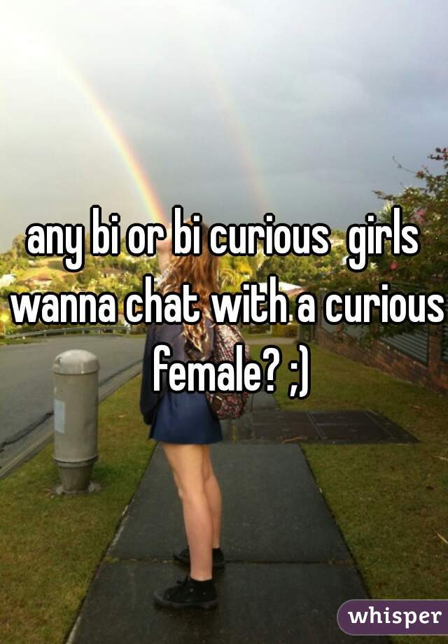 any bi or bi curious  girls wanna chat with a curious  female? ;)