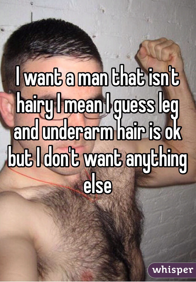 I want a man that isn't hairy I mean I guess leg and underarm hair is ok but I don't want anything else 
