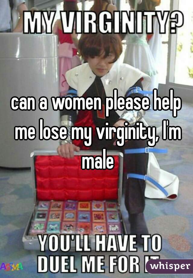 can a women please help me lose my virginity, I'm male