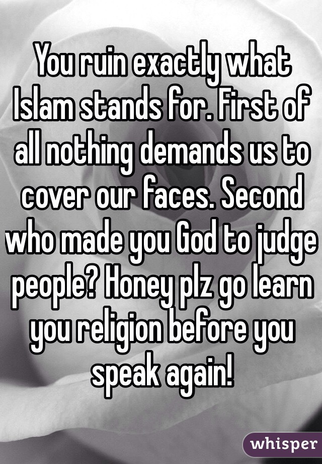 You ruin exactly what Islam stands for. First of all nothing demands us to cover our faces. Second who made you God to judge people? Honey plz go learn you religion before you speak again! 