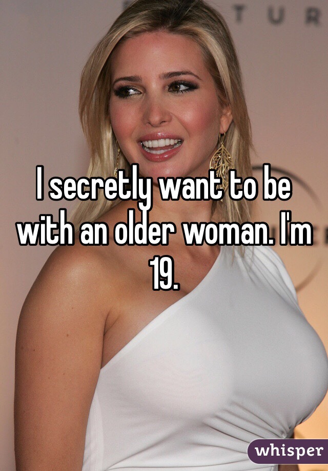 I secretly want to be with an older woman. I'm 19. 