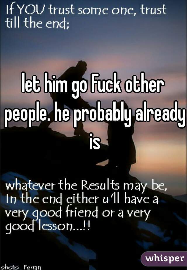let him go Fuck other people. he probably already is