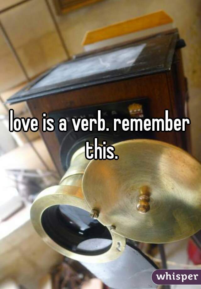 love is a verb. remember this.