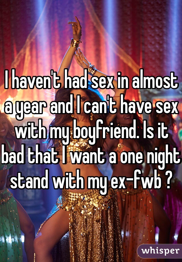 I haven't had sex in almost a year and I can't have sex with my boyfriend. Is it bad that I want a one night stand with my ex-fwb ? 