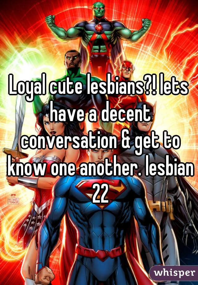 Loyal cute lesbians?! lets have a decent conversation & get to know one another. lesbian 22