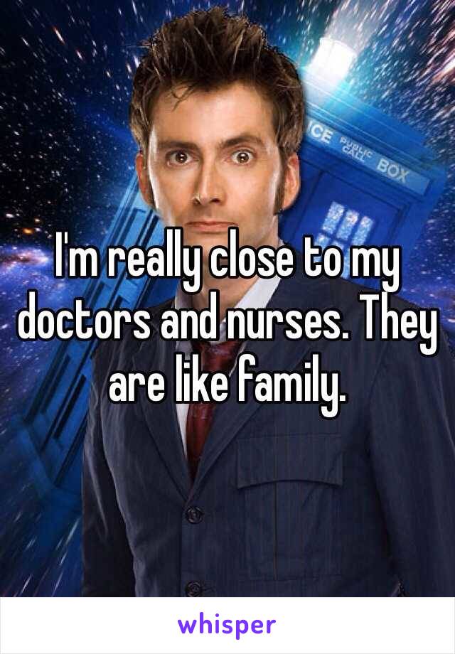 I'm really close to my doctors and nurses. They are like family. 