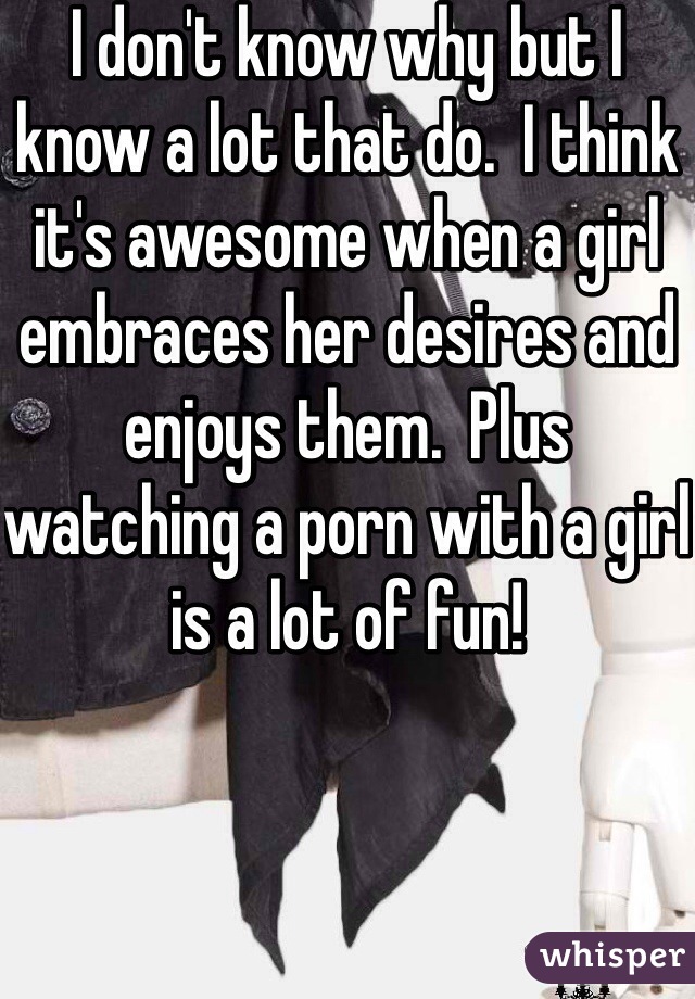 I don't know why but I know a lot that do.  I think it's awesome when a girl embraces her desires and enjoys them.  Plus watching a porn with a girl is a lot of fun!