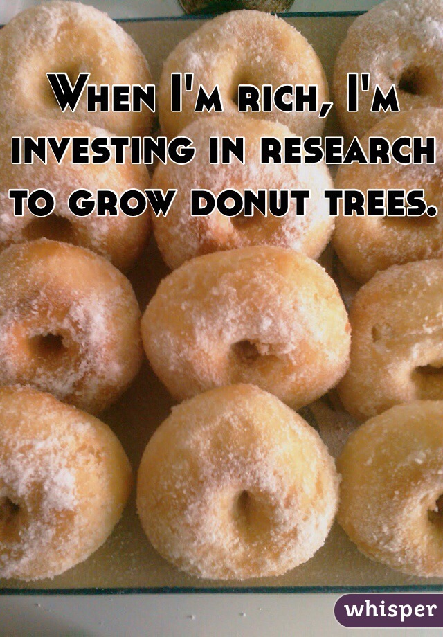 When I'm rich, I'm investing in research to grow donut trees.