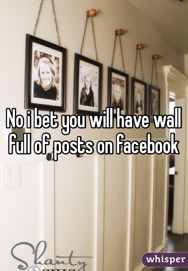 No i bet you will have wall full of posts on facebook 