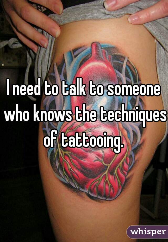I need to talk to someone who knows the techniques of tattooing. 