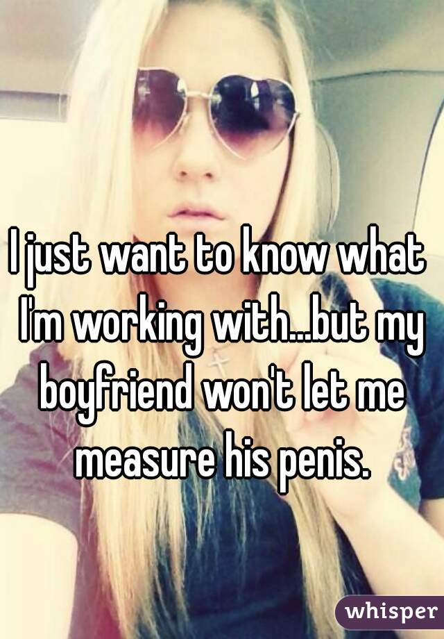 I just want to know what I'm working with...but my boyfriend won't let me measure his penis.