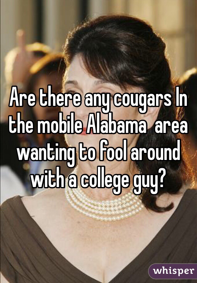 Are there any cougars In the mobile Alabama  area wanting to fool around with a college guy? 