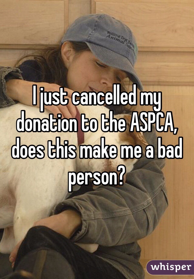 I just cancelled my donation to the ASPCA, does this make me a bad person?