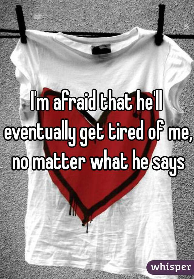 I'm afraid that he'll eventually get tired of me, no matter what he says