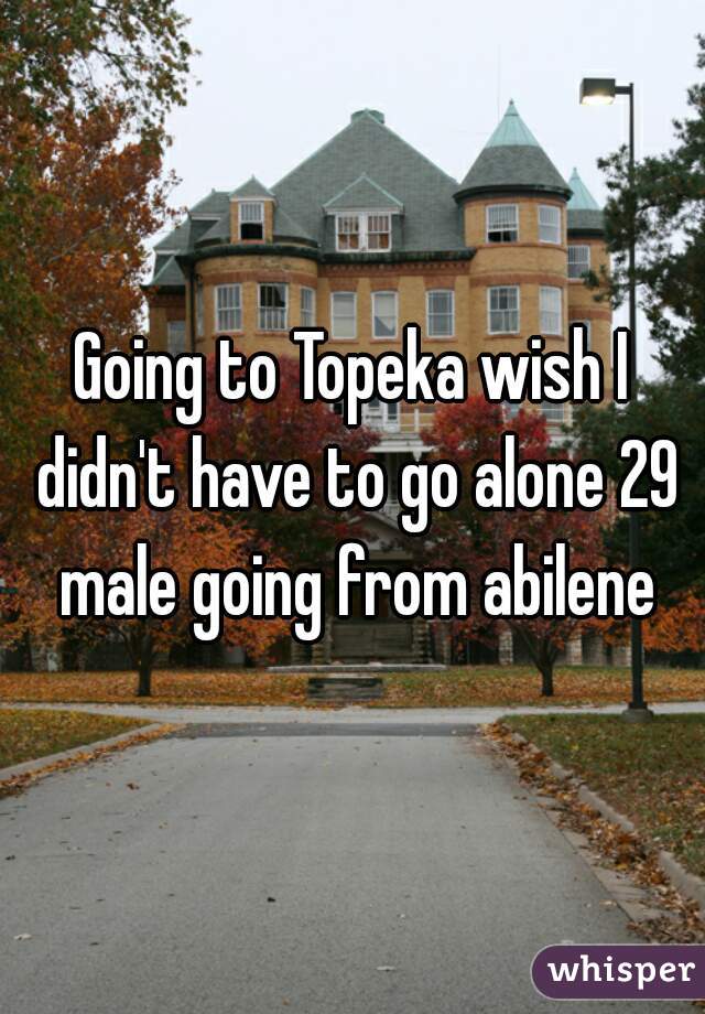 Going to Topeka wish I didn't have to go alone 29 male going from abilene