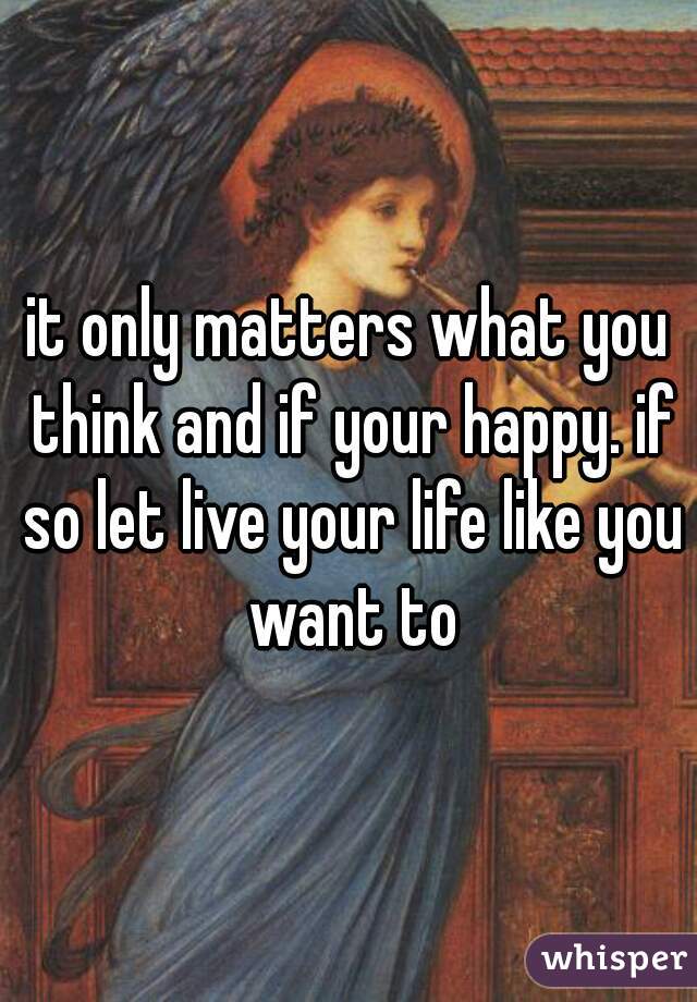 it only matters what you think and if your happy. if so let live your life like you want to