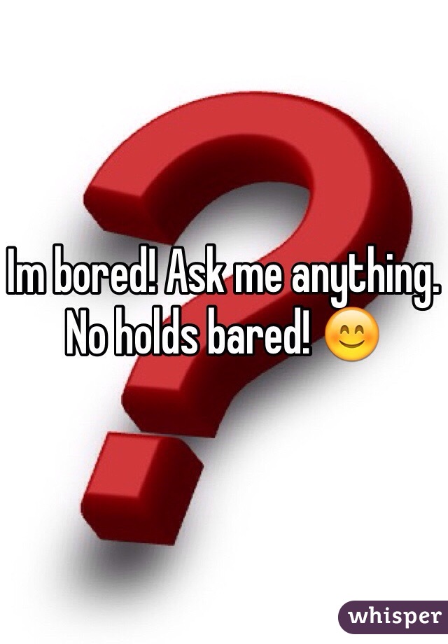 Im bored! Ask me anything. No holds bared! 😊