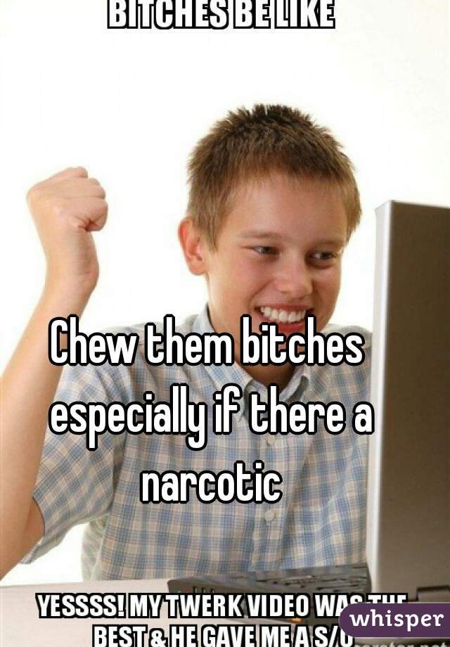 Chew them bitches especially if there a narcotic