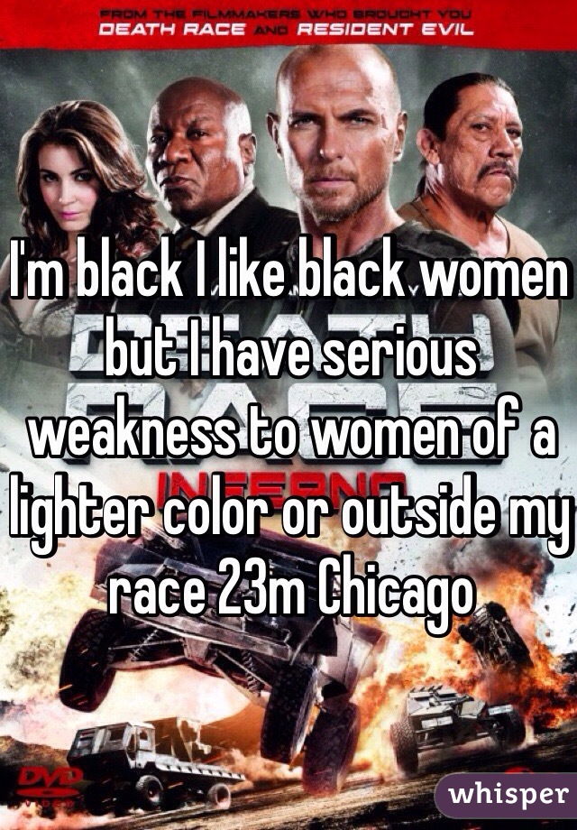 I'm black I like black women but I have serious weakness to women of a lighter color or outside my race 23m Chicago 