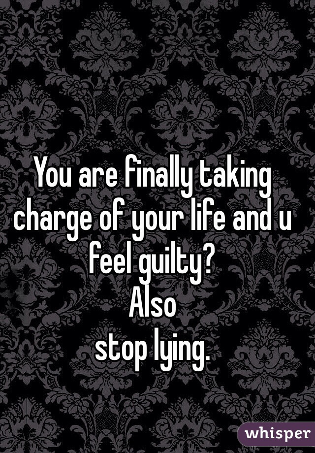You are finally taking charge of your life and u feel guilty? 
Also 
stop lying. 