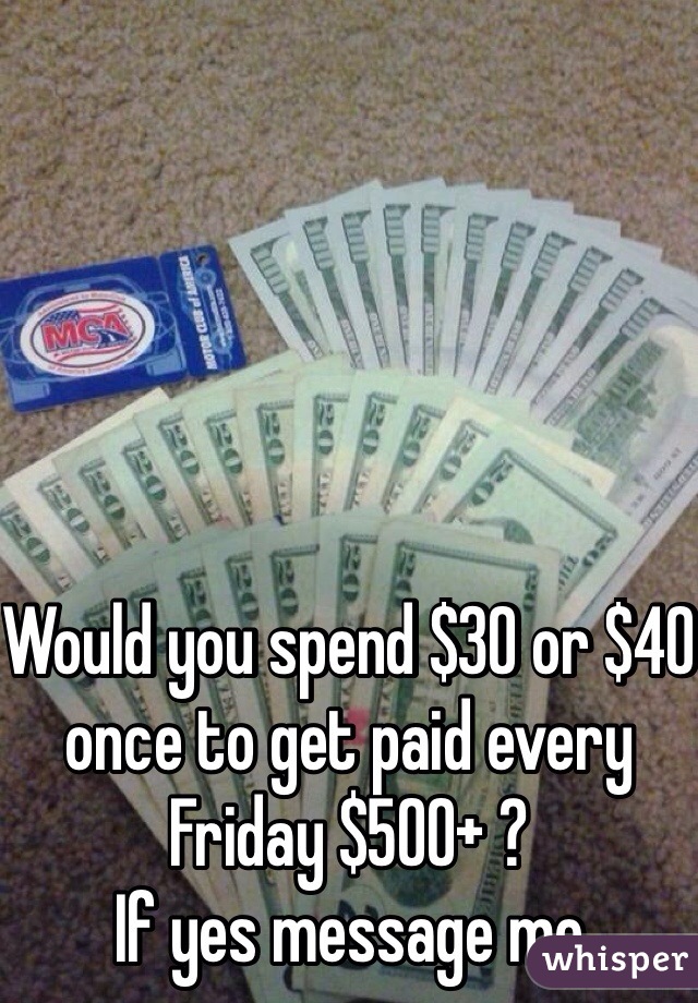 Would you spend $30 or $40 once to get paid every Friday $500+ ?
If yes message me