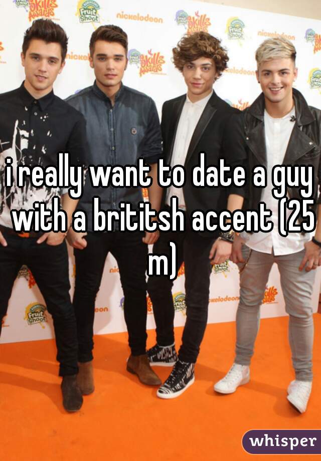 i really want to date a guy with a brititsh accent (25 m)