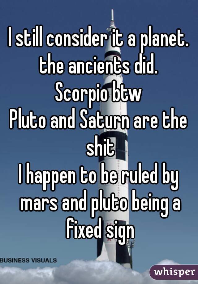 I still consider it a planet.
the ancients did.
Scorpio btw
Pluto and Saturn are the shit
I happen to be ruled by mars and pluto being a fixed sign