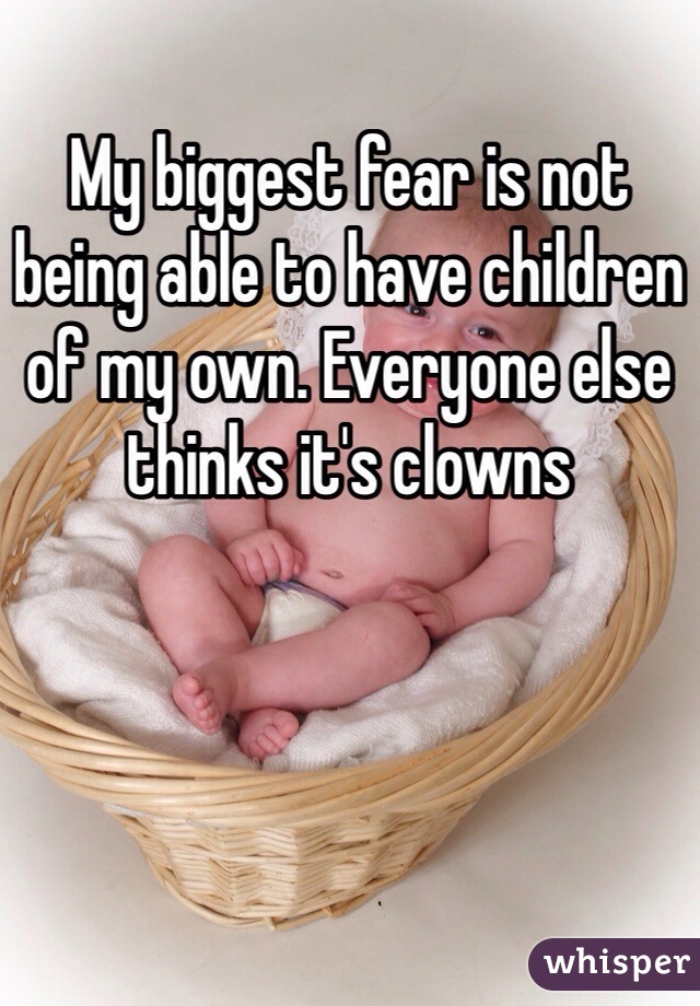 My biggest fear is not being able to have children of my own. Everyone else thinks it's clowns 