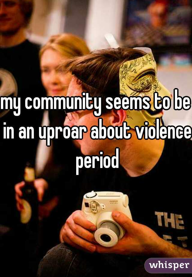 my community seems to be in an uproar about violence period