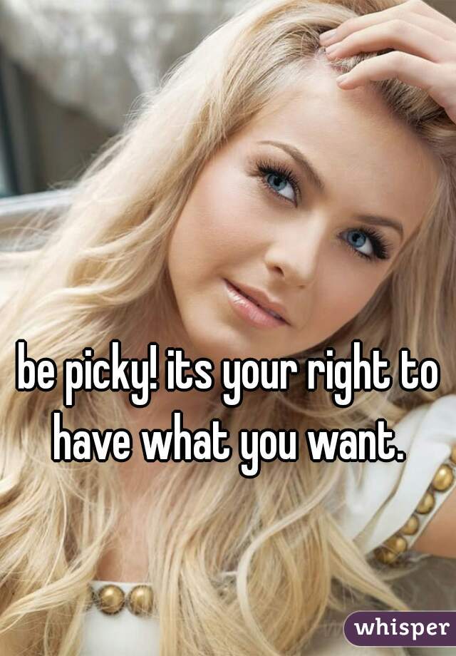 be picky! its your right to have what you want. 