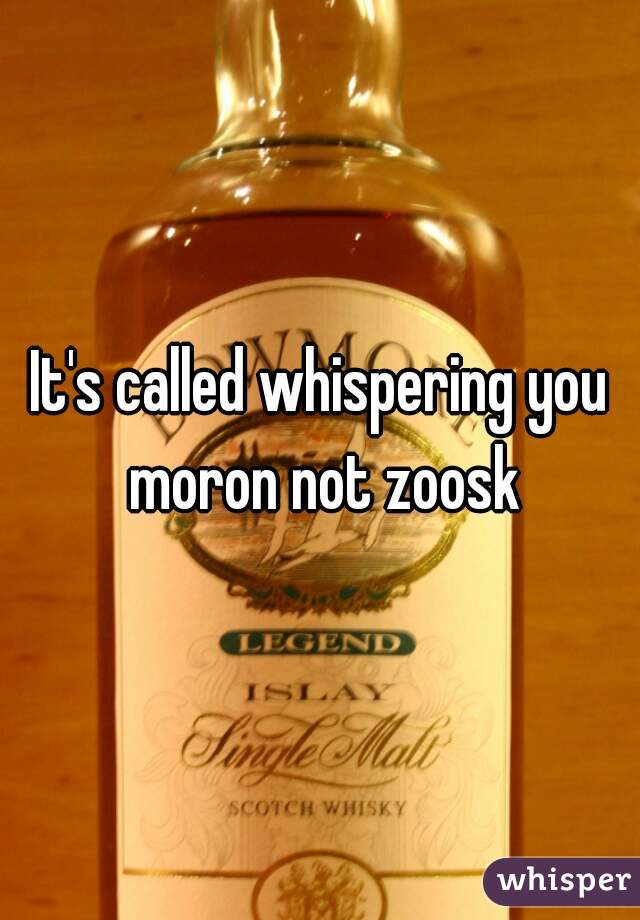 It's called whispering you moron not zoosk