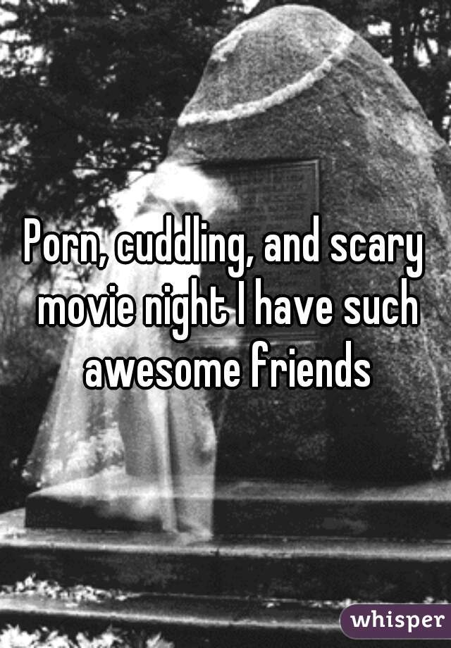 Porn, cuddling, and scary movie night I have such awesome friends