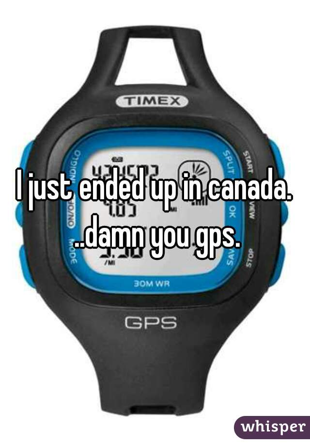 I just ended up in canada. ..damn you gps.