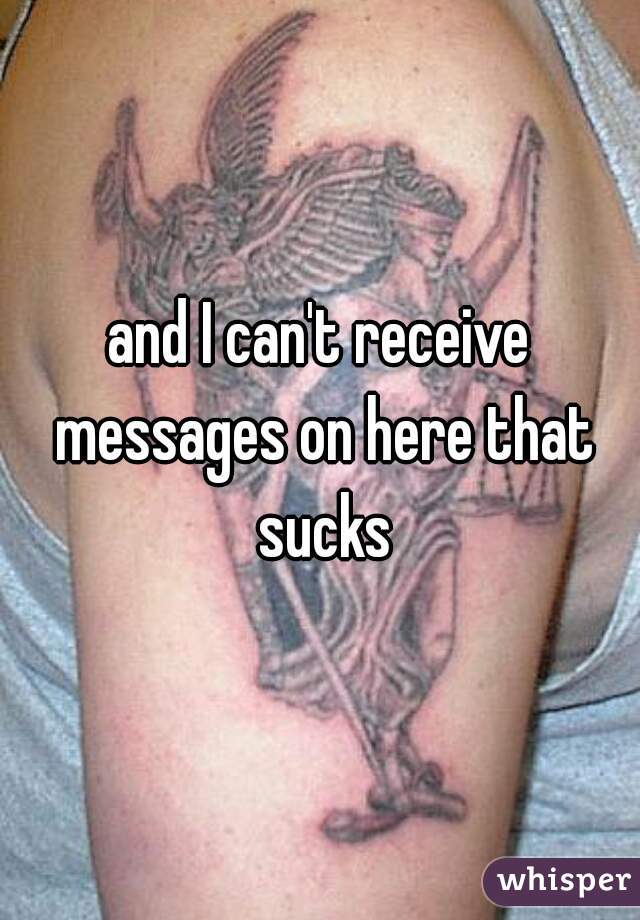 and I can't receive messages on here that sucks