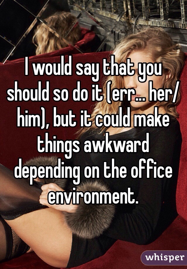 I would say that you should so do it (err... her/him), but it could make things awkward depending on the office environment. 
