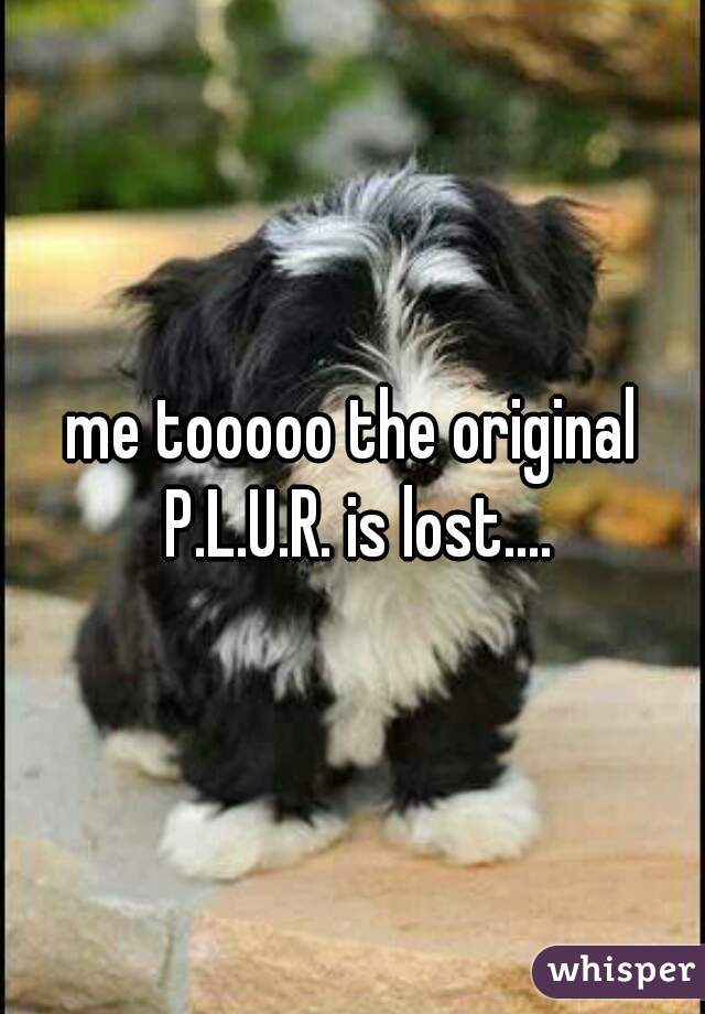 me tooooo the original P.L.U.R. is lost....