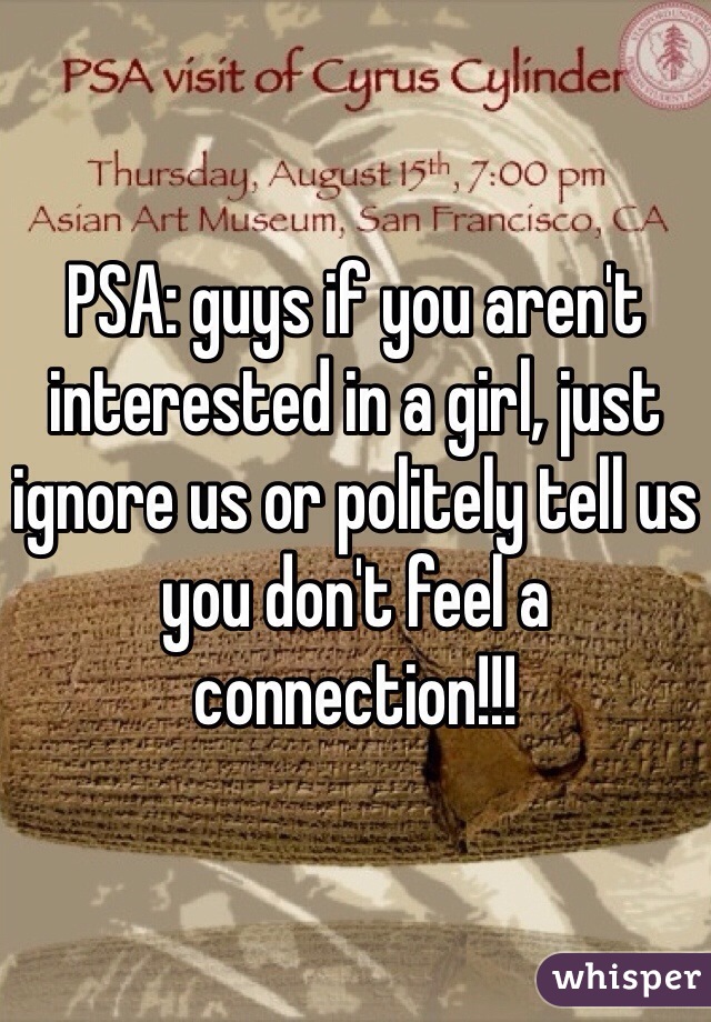 PSA: guys if you aren't interested in a girl, just ignore us or politely tell us you don't feel a connection!!!