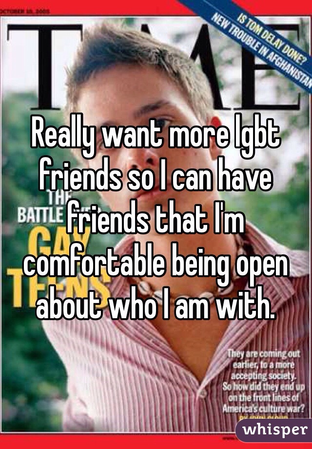 Really want more lgbt friends so I can have friends that I'm comfortable being open about who I am with. 