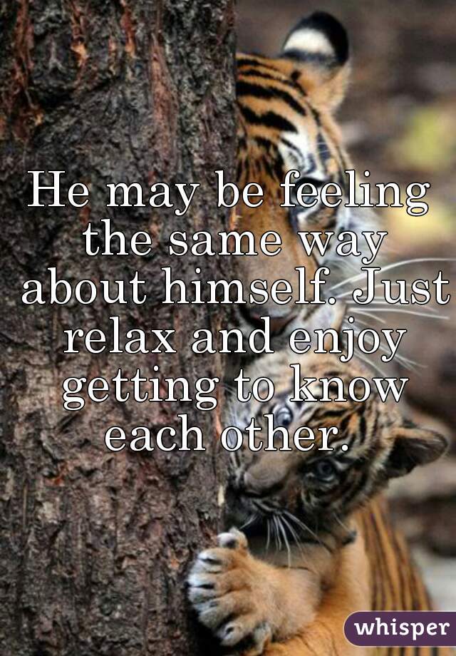 He may be feeling the same way about himself. Just relax and enjoy getting to know each other. 