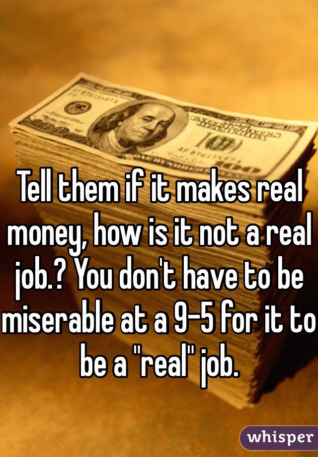 Tell them if it makes real money, how is it not a real job.? You don't have to be miserable at a 9-5 for it to be a "real" job.