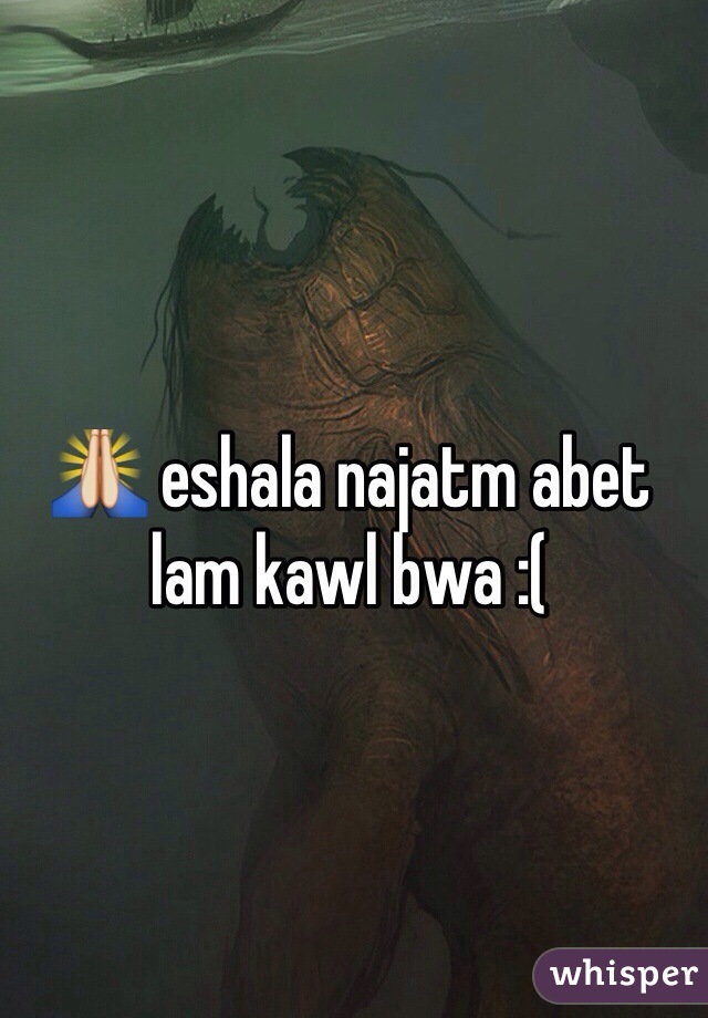 🙏 eshala najatm abet lam kawl bwa :(